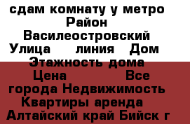 сдам комнату у метро › Район ­ Василеостровский › Улица ­ 11линия › Дом ­ 62 › Этажность дома ­ 6 › Цена ­ 12 000 - Все города Недвижимость » Квартиры аренда   . Алтайский край,Бийск г.